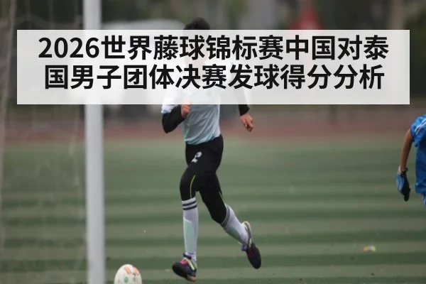 2026世界藤球锦标赛中国对泰国男子团体决赛发球得分分析