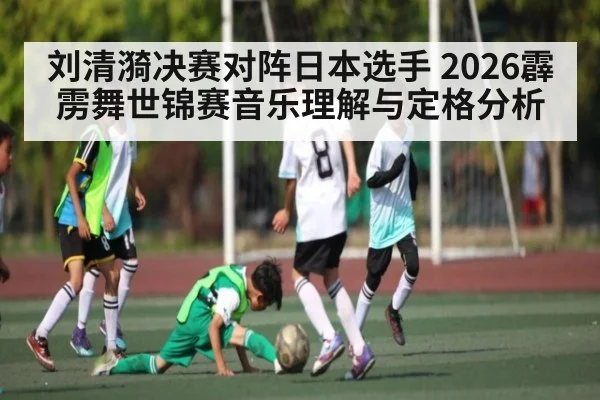 刘清漪决赛对阵日本选手 2026霹雳舞世锦赛音乐理解与定格分析