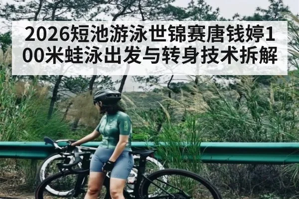 2026短池游泳世锦赛唐钱婷100米蛙泳出发与转身技术拆解
